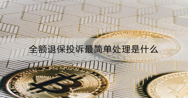 全額退保投訴最簡單處理是什么？能退回多少錢？