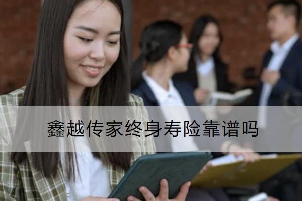 鑫越傳家終身壽險(xiǎn)靠譜嗎？保什么？