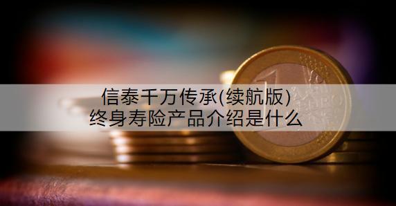 信泰千萬(wàn)傳承(續(xù)航版)終身壽險(xiǎn)產(chǎn)品介紹是什么？收益怎么樣？