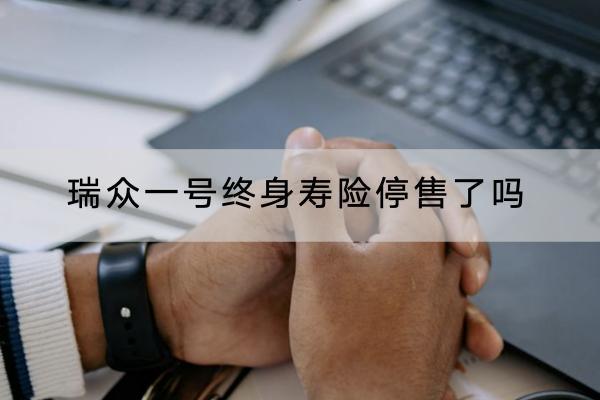 瑞眾一號終身壽險停售了嗎？保障哪些內(nèi)容？