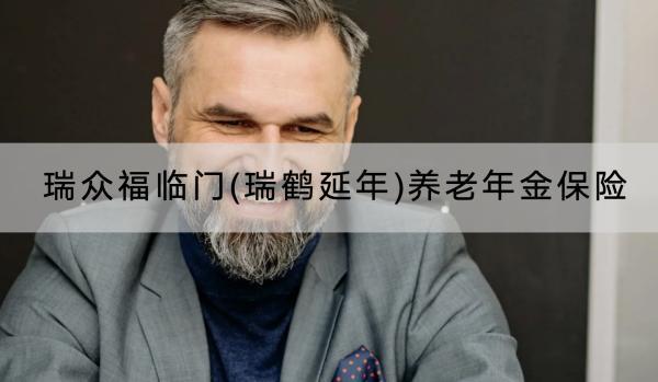 瑞眾福臨門(瑞鶴延年)養(yǎng)老年金保險(xiǎn)保障什么？有什么優(yōu)點(diǎn)？