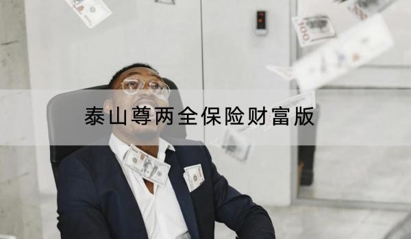 泰山尊兩全保險(xiǎn)財(cái)富版保障哪些？有什么優(yōu)點(diǎn)？
