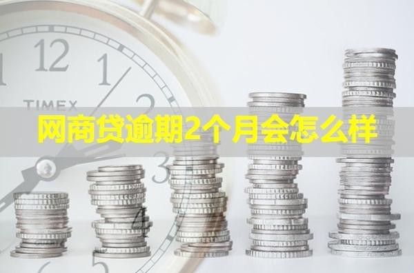 網(wǎng)商貸逾期2個(gè)月會(huì)怎么樣？詳細(xì)說明
