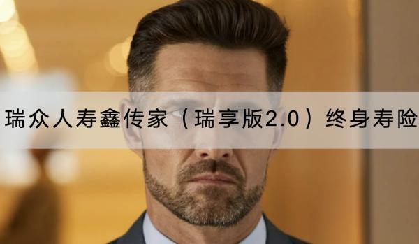 瑞眾人壽鑫傳家（瑞享版2.0）終身壽險有哪些投保要求？有哪些保障內(nèi)容？