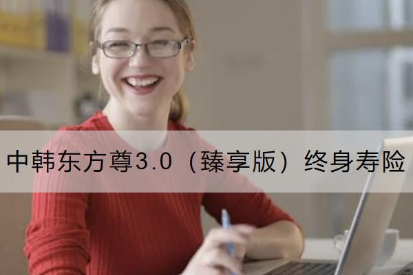 中韓東方尊3.0（臻享版）終身壽險怎么樣？收益如何？