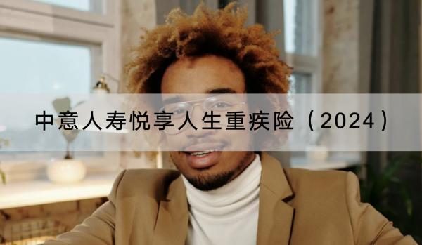 中意人壽悅享人生重疾險(xiǎn)（2024）值得買嗎？保障哪些內(nèi)容？