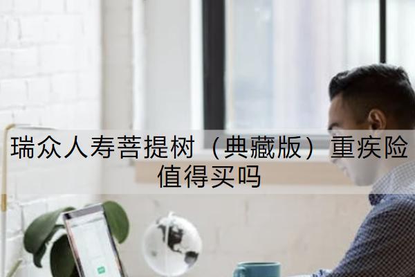 瑞眾人壽菩提樹（典藏版）重疾險(xiǎn)值得買嗎？怎么買合適？