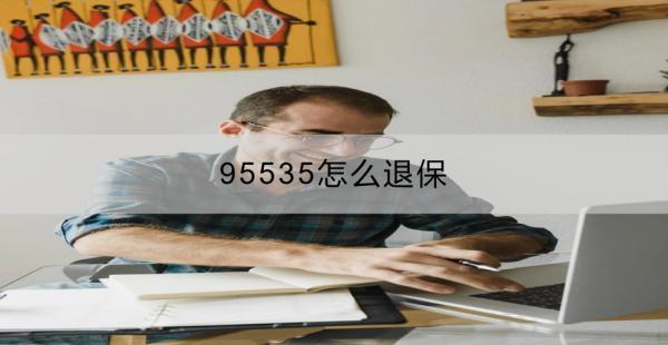 95535怎么退保？有哪些方式？