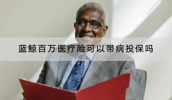 藍(lán)鯨百萬醫(yī)療險可以帶病投保嗎？提供哪些保障？