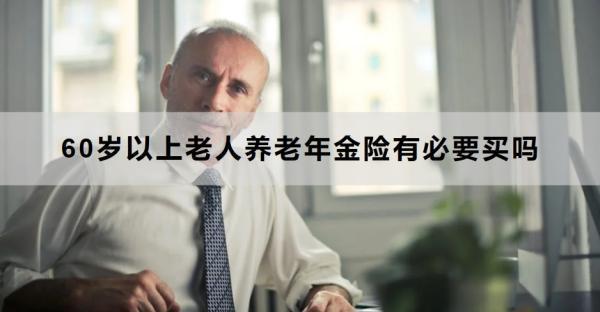 60歲以上老人養(yǎng)老年金險(xiǎn)有必要買嗎？怎么買？