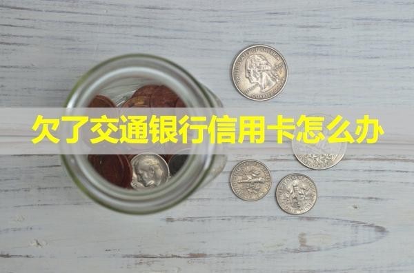 欠了交通銀行信用卡怎么辦？詳細(xì)說(shuō)明