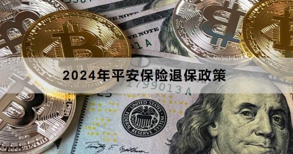 2024年平安保險(xiǎn)退保政策包括什么？退保方式有哪些？