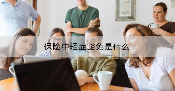 保險(xiǎn)中輕癥豁免是什么？要注意什么？