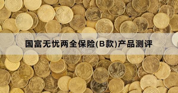 國(guó)富無(wú)憂兩全保險(xiǎn)(B款)產(chǎn)品測(cè)評(píng)？基本信息+產(chǎn)品特色！