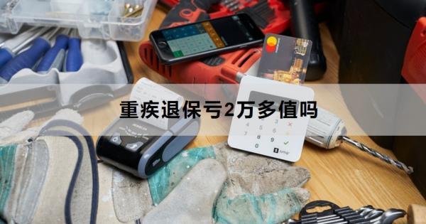 重疾退保虧2萬多值嗎？退保怎么退？