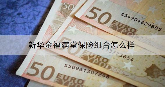 新華金福滿堂保險(xiǎn)組合怎么樣？可以領(lǐng)取多少錢？