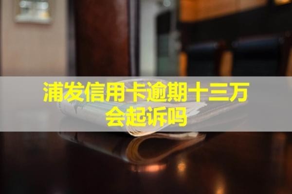 浦發(fā)信用卡逾期十三萬會起訴嗎？不看后悔