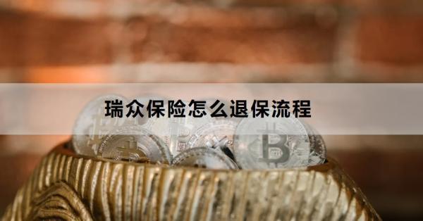 瑞眾保險(xiǎn)怎么退保流程？退保需要注意什么？