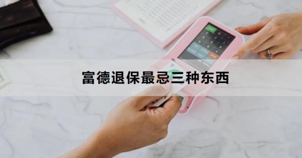 富德退保最忌三種東西是什么？怎么退？