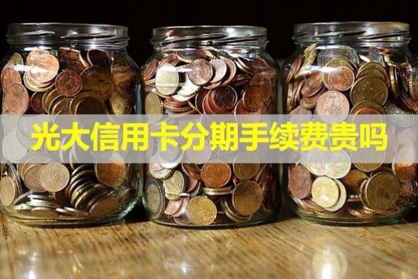 光大信用卡分期手續(xù)費(fèi)貴嗎？詳細(xì)情況說明
