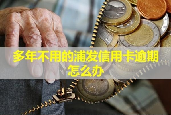 多年不用的浦發(fā)信用卡逾期怎么辦？必看