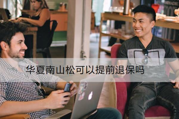 華夏南山松可以提前退保嗎？怎么退？