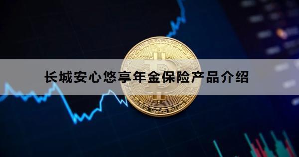 長(zhǎng)城安心悠享年金保險(xiǎn)產(chǎn)品介紹，投保條件+產(chǎn)品保障