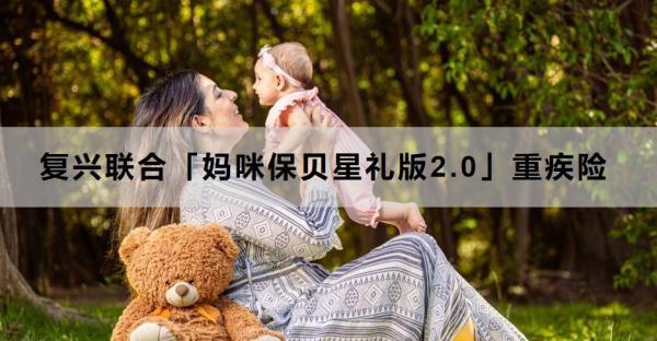 復(fù)興聯(lián)合「媽咪保貝星禮版2.0」重疾險投保規(guī)則，投保條件+產(chǎn)品保障