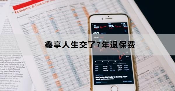 鑫享人生交了7年退保費(fèi)