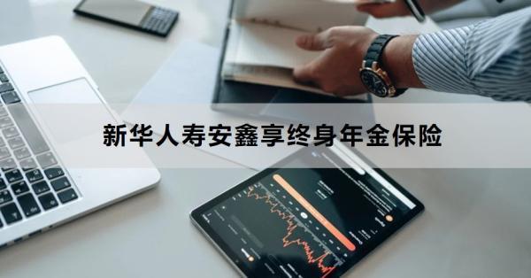 新華人壽安鑫享終身年金保險(xiǎn)講解，基本信息+保障+優(yōu)勢(shì)