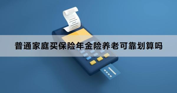 普通家庭買保險(xiǎn)年金險(xiǎn)養(yǎng)老可靠劃算嗎？買年金險(xiǎn)怎么買？