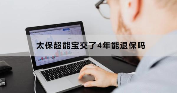 太保超能寶交了4年能退保嗎？退保怎么退？