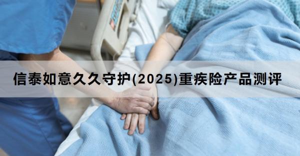 信泰如意久久守護(hù)(2025)重疾險(xiǎn)產(chǎn)品測(cè)評(píng)，投保條件+產(chǎn)品保障