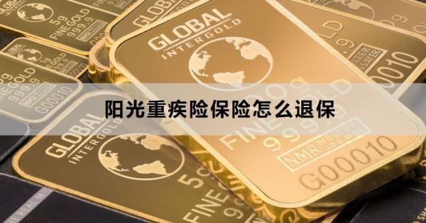 陽光重疾險保險怎么退保？退保要注意什么？