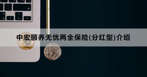 中宏頤養(yǎng)無憂兩全保險(xiǎn)(分紅型)介紹，投保條件+保障+特色