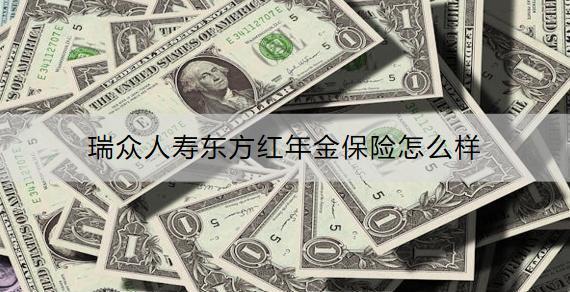 瑞眾人壽東方紅年金保險(xiǎn)怎么樣？收益多高？