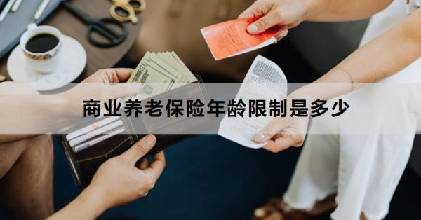 商業(yè)養(yǎng)老保險年齡限制是多少？怎么買合適？