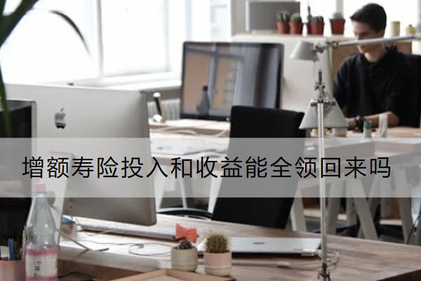 增額壽險(xiǎn)投入和收益能全領(lǐng)回來(lái)嗎？有什么優(yōu)點(diǎn)？