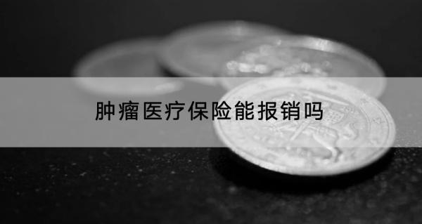 腫瘤醫(yī)療保險能報銷嗎？報銷多少錢？