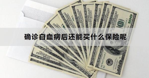 確診白血病后還能買(mǎi)什么保險(xiǎn)呢？三種可選~