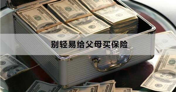 為什么說別輕易給父母買保險(xiǎn)？一文詳解~