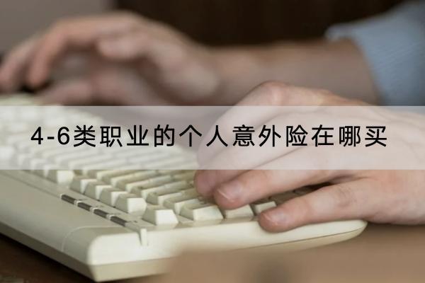 4-6類職業(yè)的個(gè)人意外險(xiǎn)在哪買？有哪些產(chǎn)品可以買？