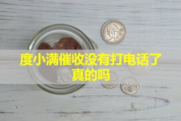度小滿催收沒有打電話了真的嗎？具體分析。