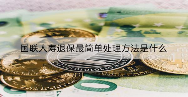 國(guó)聯(lián)人壽退保最簡(jiǎn)單處理方法是什么？需要準(zhǔn)備哪些材料？