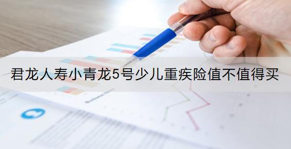 君龍人壽小青龍5號(hào)少兒重疾險(xiǎn)值不值得買？保費(fèi)多少？