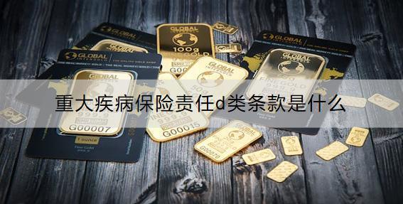 重大疾病保險責任d類條款是什么？有必要買嗎？