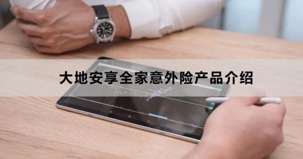大地安享全家意外險產(chǎn)品介紹，基本信息+保障+特色