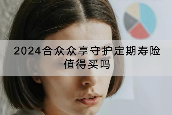 2024合眾眾享守護(hù)定期壽險值得買嗎？保障內(nèi)容有哪些？