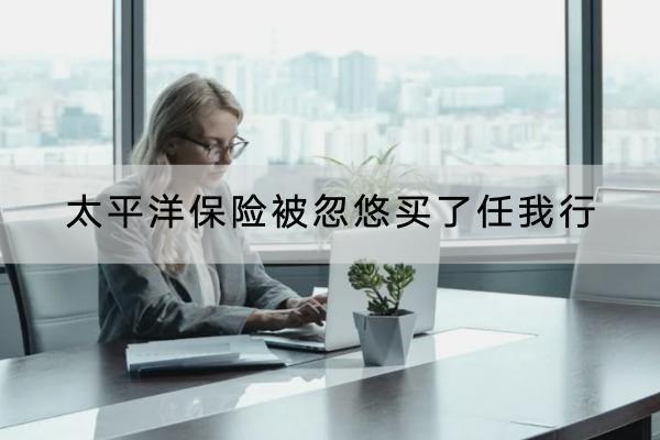 太平洋保險被忽悠買了任我行