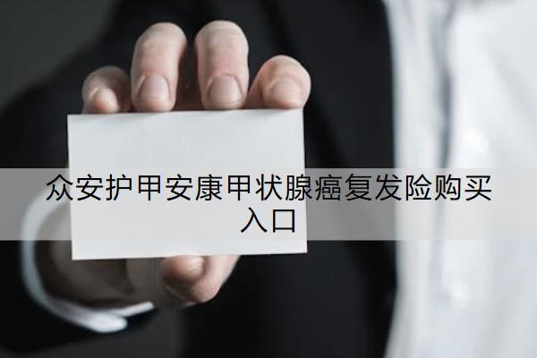 眾安護(hù)甲安康甲狀腺癌復(fù)發(fā)險(xiǎn)購(gòu)買(mǎi)入口有哪些？保什么？
